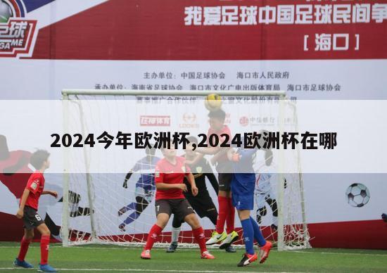 2024今年欧洲杯,2024欧洲杯在哪