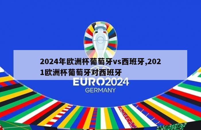 2024年欧洲杯葡萄牙vs西班牙,2021欧洲杯葡萄牙对西班牙
