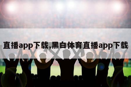 直播app下载,黑白体育直播app下载