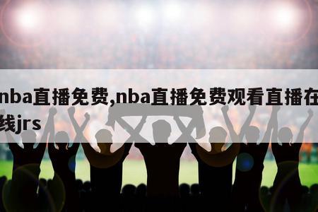 nba直播免费,nba直播免费观看直播在线jrs