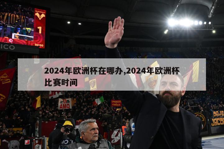 2024年欧洲杯在哪办,2024年欧洲杯比赛时间