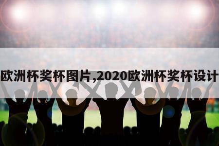 欧洲杯奖杯图片,2020欧洲杯奖杯设计