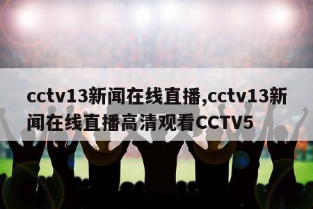 cctv13新闻在线直播,cctv13新闻在线直播高清观看CCTV5