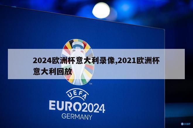 2024欧洲杯意大利录像,2021欧洲杯意大利回放