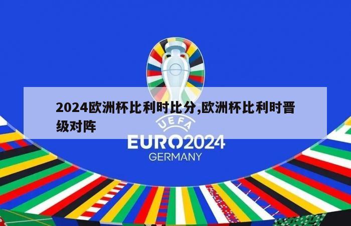 2024欧洲杯比利时比分,欧洲杯比利时晋级对阵