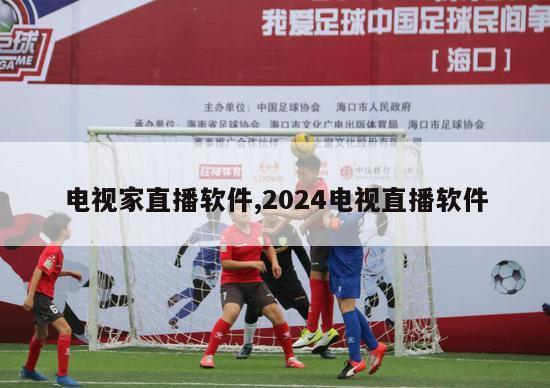 电视家直播软件,2024电视直播软件