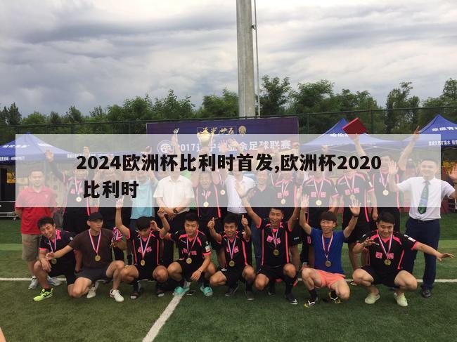 2024欧洲杯比利时首发,欧洲杯2020 比利时