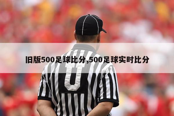 旧版500足球比分,500足球实时比分