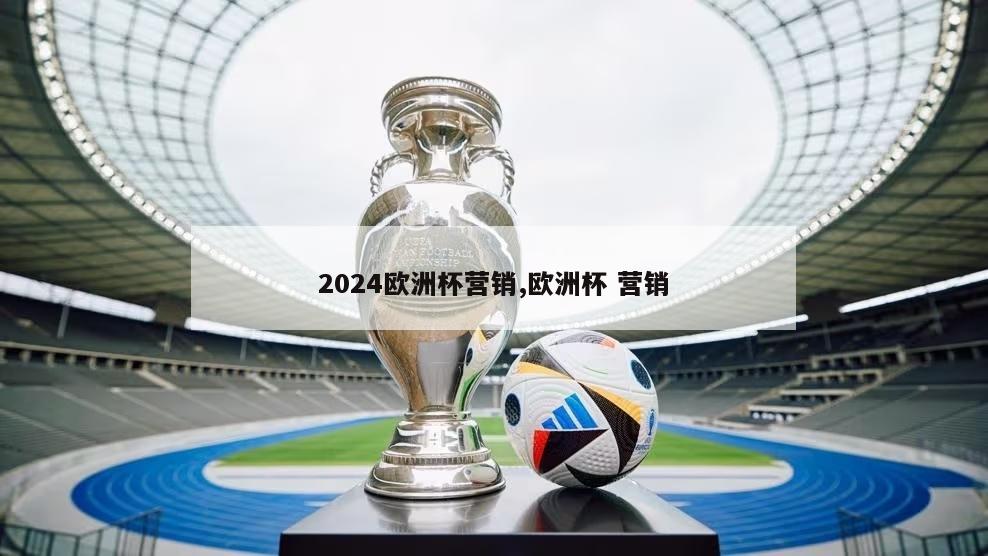 2024欧洲杯营销,欧洲杯 营销