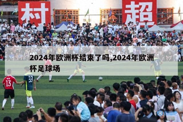 2024年欧洲杯结束了吗,2024年欧洲杯足球场