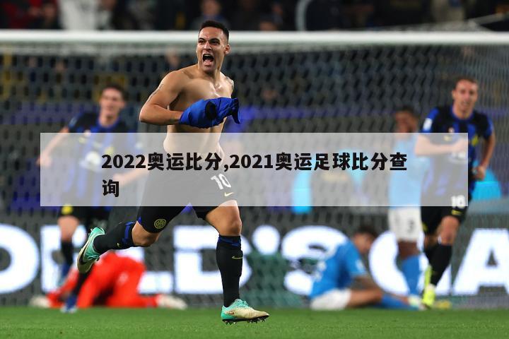 2022奥运比分,2021奥运足球比分查询