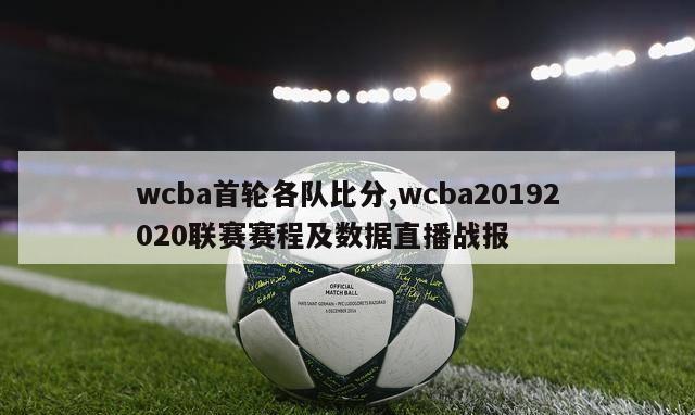 wcba首轮各队比分,wcba20192020联赛赛程及数据直播战报