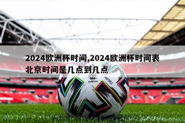 2024欧洲杯时间,2024欧洲杯时间表北京时间是几点到几点