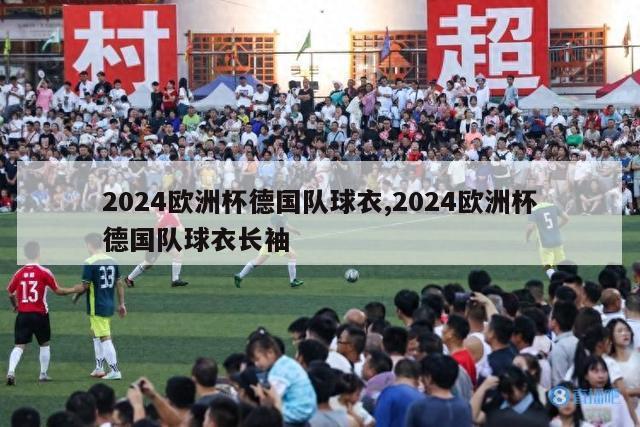 2024欧洲杯德国队球衣,2024欧洲杯德国队球衣长袖