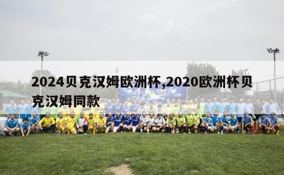 2024贝克汉姆欧洲杯,2020欧洲杯贝克汉姆同款