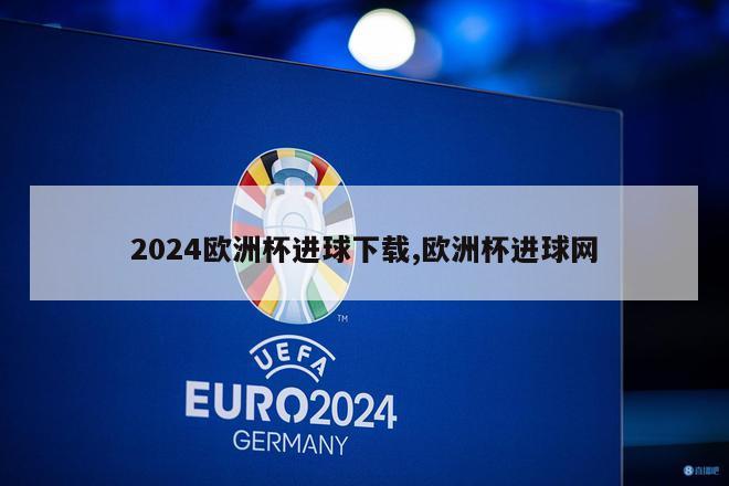 2024欧洲杯进球下载,欧洲杯进球网