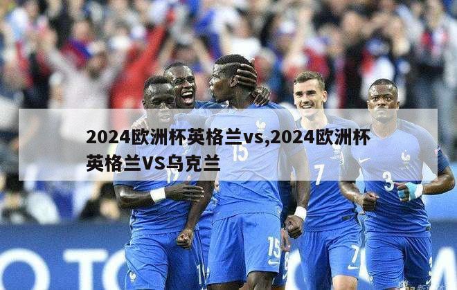 2024欧洲杯英格兰vs,2024欧洲杯英格兰VS乌克兰