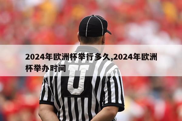 2024年欧洲杯举行多久,2024年欧洲杯举办时间