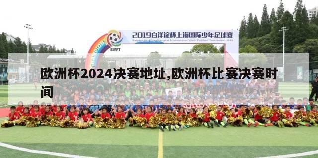 欧洲杯2024决赛地址,欧洲杯比赛决赛时间