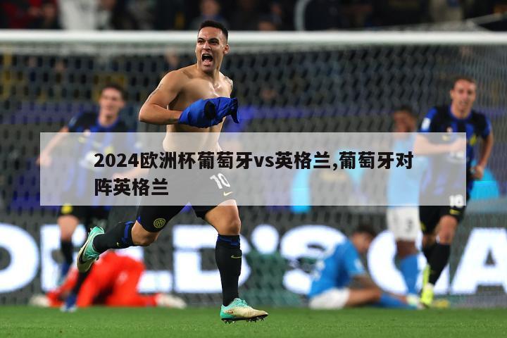 2024欧洲杯葡萄牙vs英格兰,葡萄牙对阵英格兰