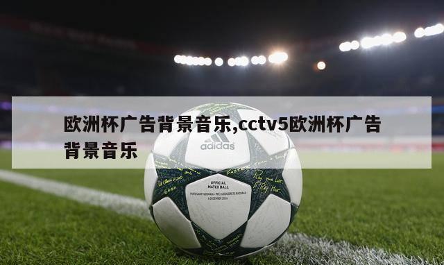 欧洲杯广告背景音乐,cctv5欧洲杯广告背景音乐