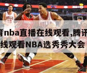 腾讯体育nba直播在线观看,腾讯体育nba直播在线观看NBA选秀秀大会