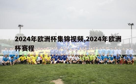 2024年欧洲杯集锦视频,2024年欧洲杯赛程