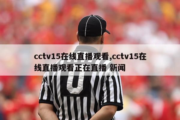 cctv15在线直播观看,cctv15在线直播观看正在直播 新闻