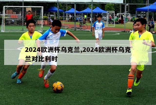 2024欧洲杯乌克兰,2024欧洲杯乌克兰对比利时