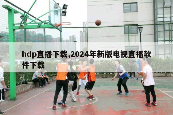 hdp直播下载,2024年新版电视直播软件下载