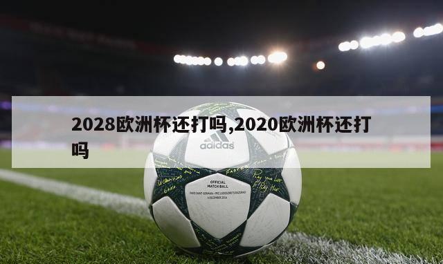 2028欧洲杯还打吗,2020欧洲杯还打吗