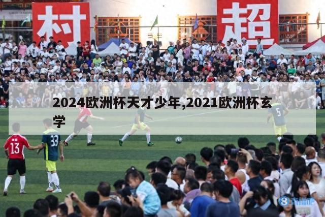 2024欧洲杯天才少年,2021欧洲杯玄学