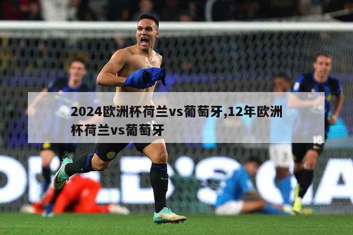 2024欧洲杯荷兰vs葡萄牙,12年欧洲杯荷兰vs葡萄牙