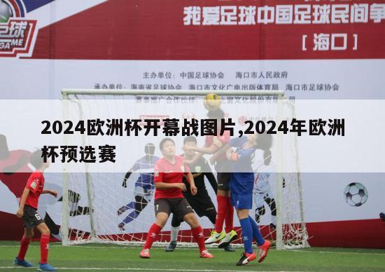 2024欧洲杯开幕战图片,2024年欧洲杯预选赛