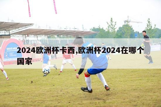 2024欧洲杯卡西,欧洲杯2024在哪个国家