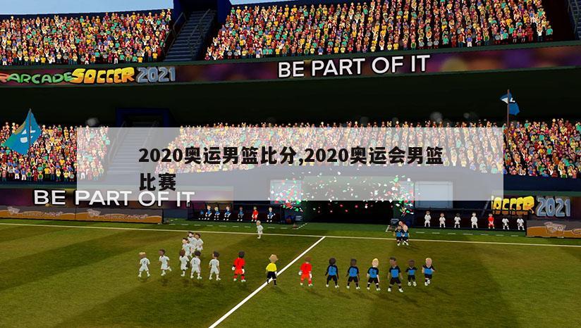 2020奥运男篮比分,2020奥运会男篮比赛