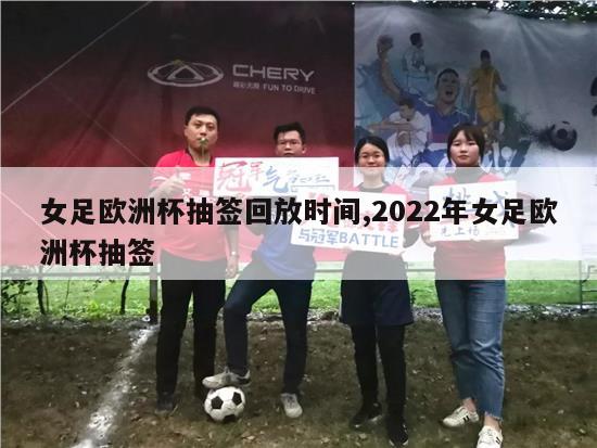 女足欧洲杯抽签回放时间,2022年女足欧洲杯抽签