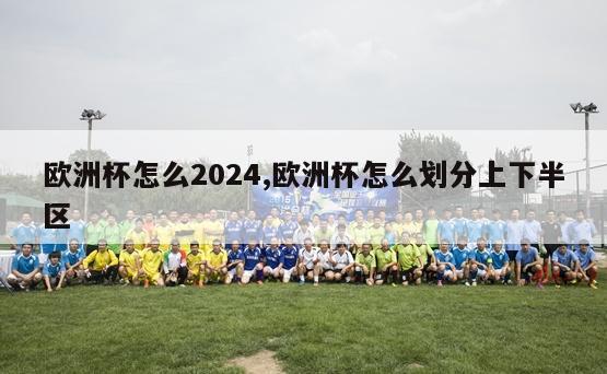 欧洲杯怎么2024,欧洲杯怎么划分上下半区