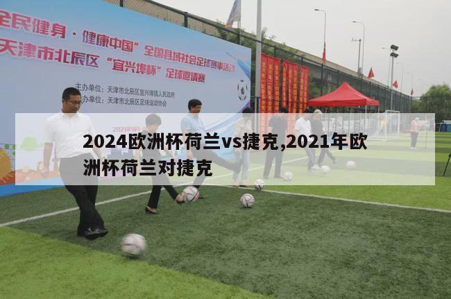 2024欧洲杯荷兰vs捷克,2021年欧洲杯荷兰对捷克