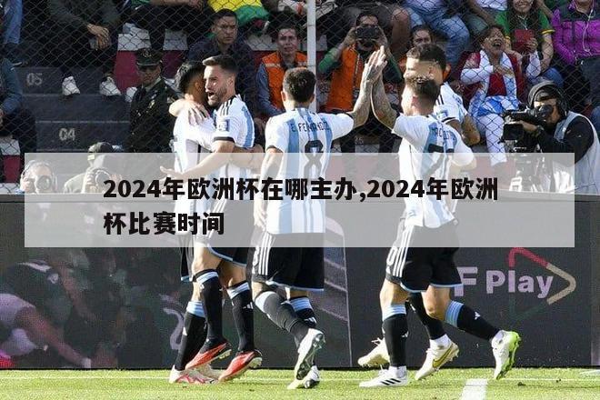 2024年欧洲杯在哪主办,2024年欧洲杯比赛时间