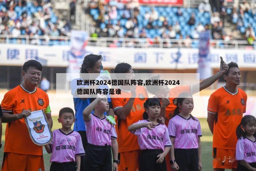 欧洲杯2024德国队阵容,欧洲杯2024德国队阵容是谁