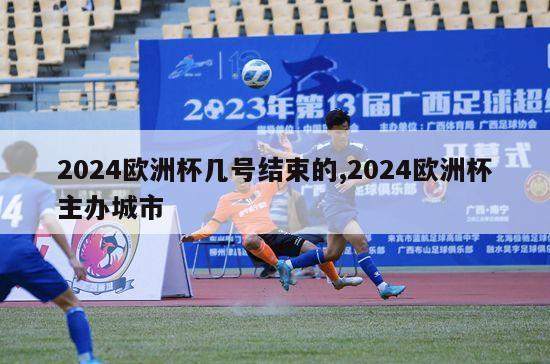 2024欧洲杯几号结束的,2024欧洲杯主办城市