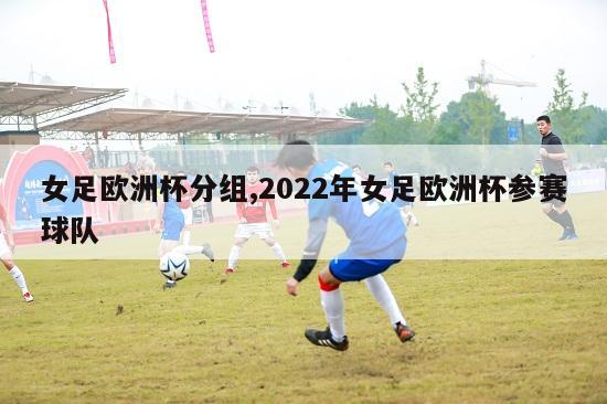 女足欧洲杯分组,2022年女足欧洲杯参赛球队