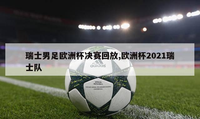 瑞士男足欧洲杯决赛回放,欧洲杯2021瑞士队