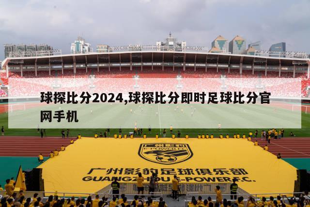 球探比分2024,球探比分即时足球比分官网手机