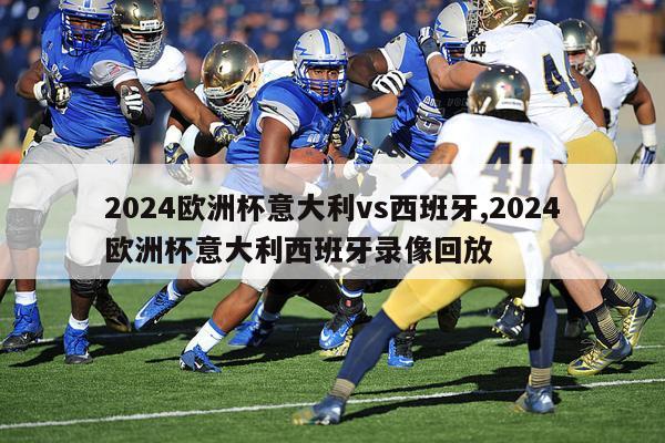 2024欧洲杯意大利vs西班牙,2024欧洲杯意大利西班牙录像回放